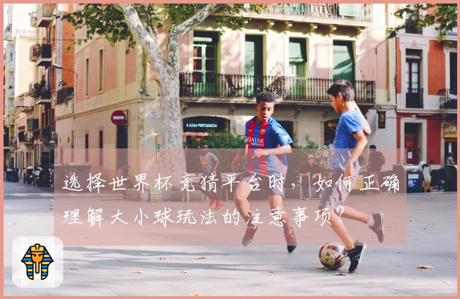 选择世界杯竞猜平台时，如何正确理解大小球玩法的注意事项？