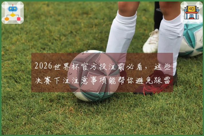 2026世界杯官方投注前必看，这些决赛下注注意事项能帮你避免踩雷