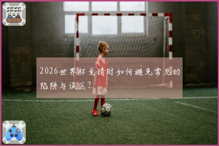 2026世界杯竞猜时如何避免常见的陷阱与误区？